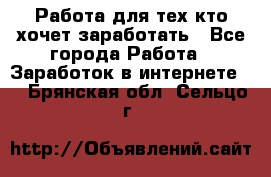 Работа для тех кто хочет заработать - Все города Работа » Заработок в интернете   . Брянская обл.,Сельцо г.